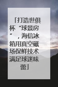 打造世俱杯“球景房”，海信冰箱用真空磁场保鲜技术满足球迷味蕾
