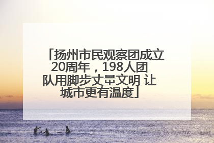 扬州市民观察团成立20周年，198人团队用脚步丈量文明 让城市更有温度