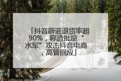 抖音辟谣退货率超90%，称遭批量“水军”攻击抖音电商，高管回应