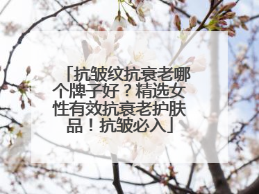 抗皱纹抗衰老哪个牌子好？精选女性有效抗衰老护肤品！抗皱必入
