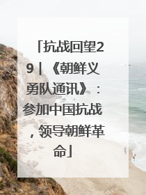 抗战回望29︱《朝鲜义勇队通讯》：参加中国抗战，领导朝鲜革命