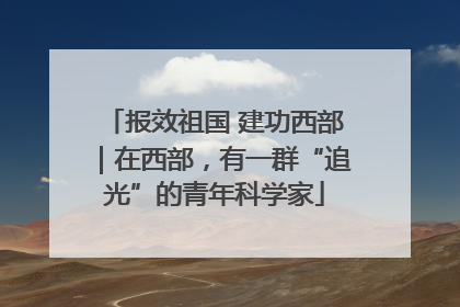 报效祖国 建功西部｜在西部，有一群“追光”的青年科学家