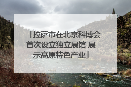拉萨市在北京科博会首次设立独立展馆 展示高原特色产业