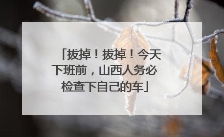 拔掉！拔掉！今天下班前，山西人务必检查下自己的车