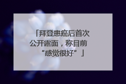 拜登患癌后首次公开露面，称目前“感觉很好”