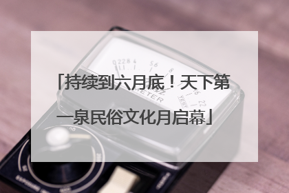 持续到六月底！天下第一泉民俗文化月启幕