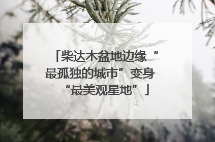 柴达木盆地边缘“最孤独的城市”变身“最美观星地”