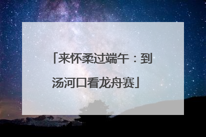 来怀柔过端午：到汤河口看龙舟赛