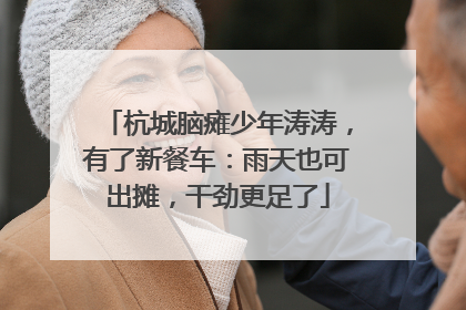 杭城脑瘫少年涛涛，有了新餐车：雨天也可出摊，干劲更足了