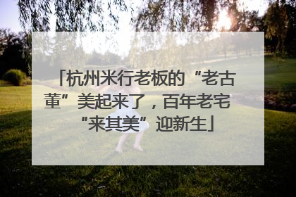 杭州米行老板的“老古董”美起来了，百年老宅“来其美”迎新生