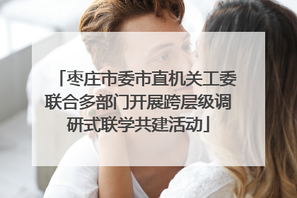 枣庄市委市直机关工委联合多部门开展跨层级调研式联学共建活动