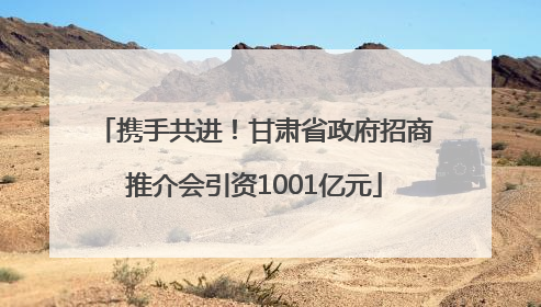 携手共进！甘肃省政府招商推介会引资1001亿元