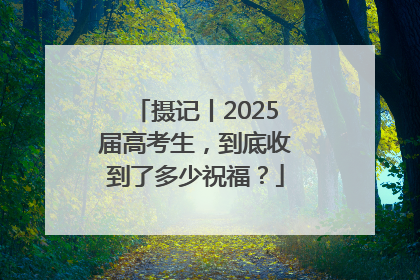 摄记丨2025届高考生，到底收到了多少祝福？