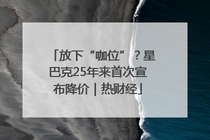 放下“咖位”？星巴克25年来首次宣布降价｜热财经