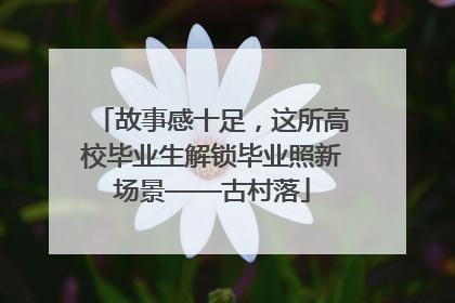 故事感十足，这所高校毕业生解锁毕业照新场景——古村落