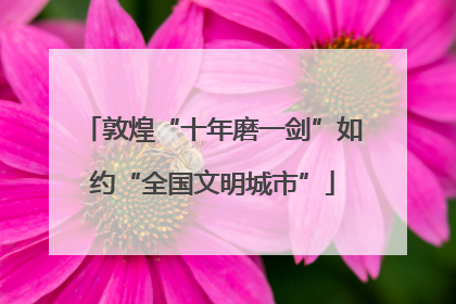 敦煌“十年磨一剑”如约“全国文明城市”