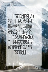 文明的力量丨从乡村课堂到国际舞台！这个“文明家庭”用志愿行动传递爱与文明