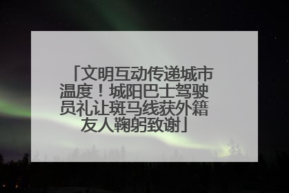 文明互动传递城市温度！城阳巴士驾驶员礼让斑马线获外籍友人鞠躬致谢