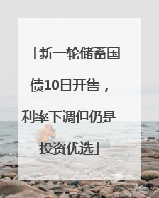 新一轮储蓄国债10日开售，利率下调但仍是投资优选