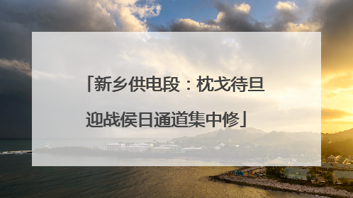 新乡供电段：枕戈待旦迎战侯日通道集中修