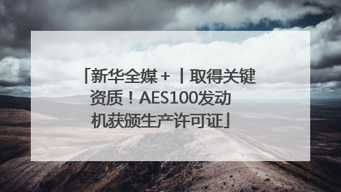 新华全媒＋丨取得关键资质！AES100发动机获颁生产许可证