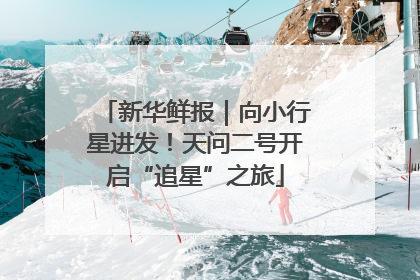 新华鲜报｜向小行星进发！天问二号开启“追星”之旅