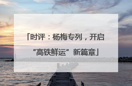 时评：杨梅专列，开启“高铁鲜运”新篇章