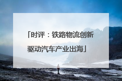 时评：铁路物流创新驱动汽车产业出海