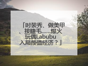 时装秀、做美甲、接睫毛……爆火玩偶Labubu入局颜值经济？