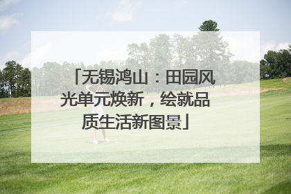 无锡鸿山：田园风光单元焕新，绘就品质生活新图景