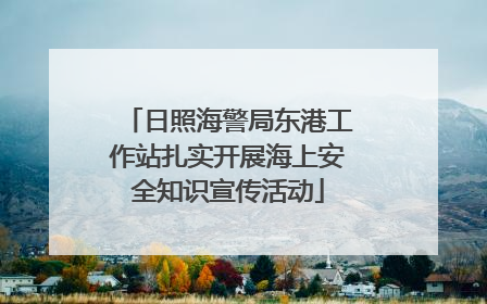 日照海警局东港工作站扎实开展海上安全知识宣传活动