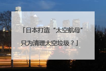 日本打造“太空航母”只为清理太空垃圾？