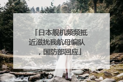 日本舰机频频抵近滋扰我航母编队，国防部回应