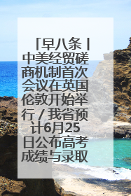 早八条丨中美经贸磋商机制首次会议在英国伦敦开始举行／我省预计6月25日公布高考成绩与录取最低控制分数线