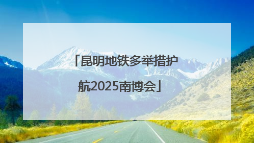 昆明地铁多举措护航2025南博会