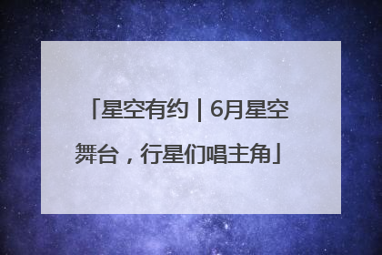 星空有约｜6月星空舞台，行星们唱主角