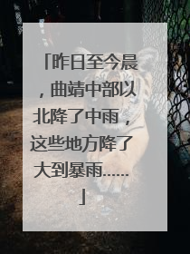 昨日至今晨，曲靖中部以北降了中雨，这些地方降了大到暴雨……