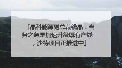 晶科能源副总裁钱晶：当务之急是加速升级既有产线，沙特项目正推进中