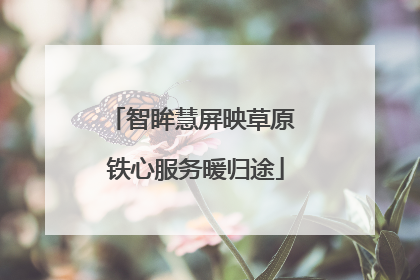智眸慧屏映草原 铁心服务暖归途