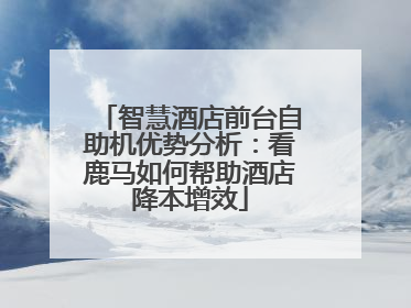 智慧酒店前台自助机优势分析：看鹿马如何帮助酒店降本增效