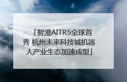 智澄AITR5全球首秀 杭州未来科技城机器人产业生态加速成型