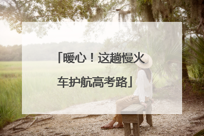 暖心！这趟慢火车护航高考路