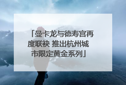 曼卡龙与德寿宫再度联袂 推出杭州城市限定黄金系列