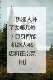机器人坏了去哪儿修？具身智能机器人4S店将在京亮相
