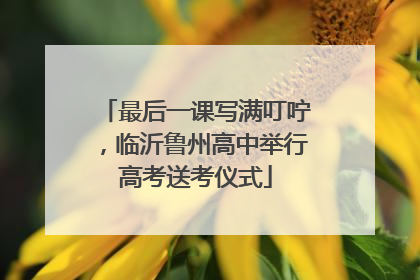 最后一课写满叮咛，临沂鲁州高中举行高考送考仪式
