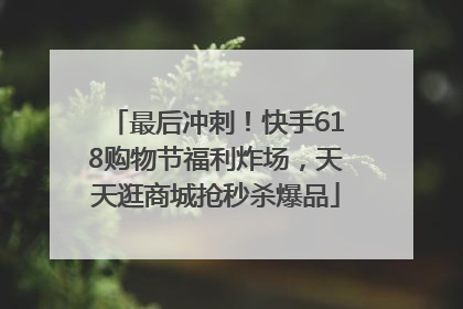 最后冲刺！快手618购物节福利炸场，天天逛商城抢秒杀爆品