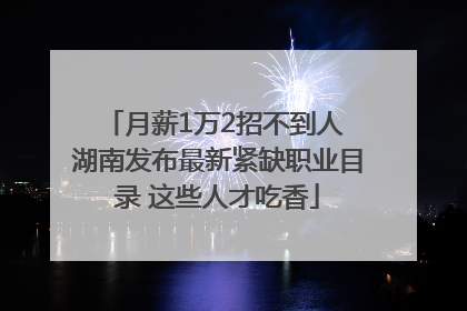 月薪1万2招不到人 湖南发布最新紧缺职业目录 这些人才吃香