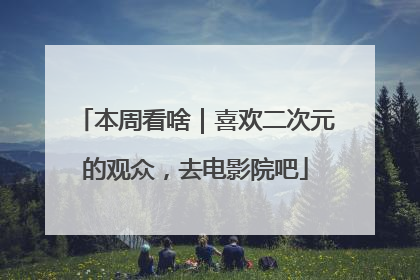 本周看啥｜喜欢二次元的观众，去电影院吧