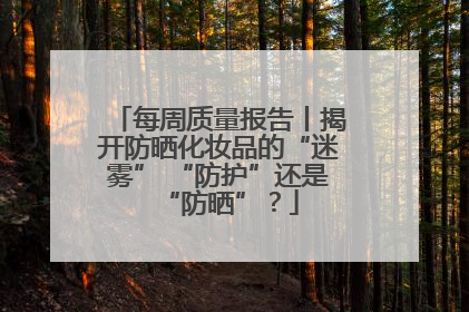 每周质量报告丨揭开防晒化妆品的“迷雾” “防护”还是“防晒”？