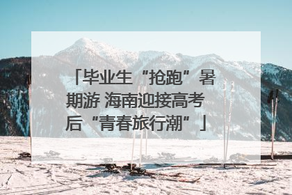 毕业生“抢跑”暑期游 海南迎接高考后“青春旅行潮”